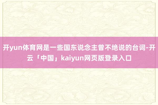 開yun體育網是一些國東說念主曾不絕說的臺詞-開云「中國」kaiyun網頁版登錄入口