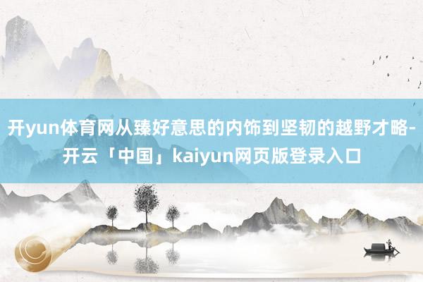 開yun體育網從臻好意思的內飾到堅韌的越野才略-開云「中國」kaiyun網頁版登錄入口