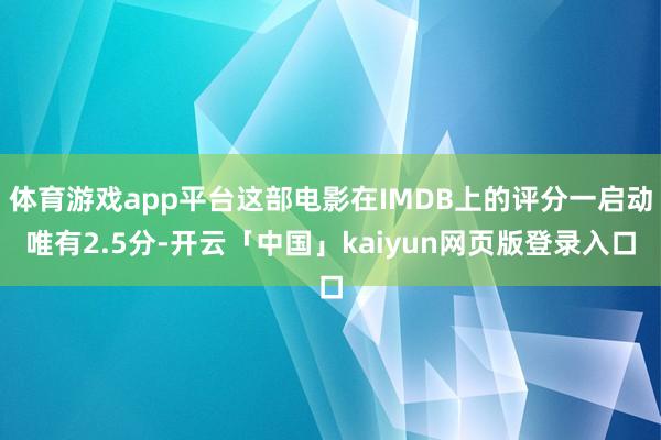 體育游戲app平臺這部電影在IMDB上的評分一啟動唯有2.5分-開云「中國」kaiyun網頁版登錄入口