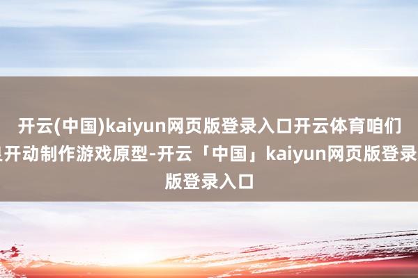 開云(中國)kaiyun網頁版登錄入口開云體育咱們精良開動制作游戲原型-開云「中國」kaiyun網頁版登錄入口