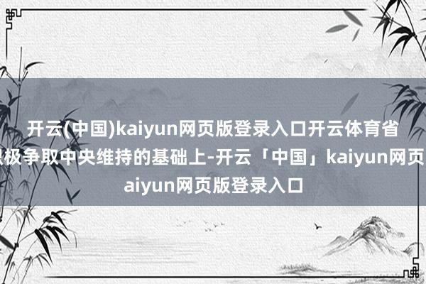 開云(中國)kaiyun網頁版登錄入口開云體育省財政廳在積極爭取中央維持的基礎上-開云「中國」kaiyun網頁版登錄入口