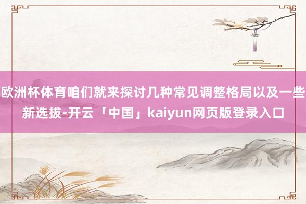 歐洲杯體育咱們就來探討幾種常見調整格局以及一些新選拔-開云「中國」kaiyun網頁版登錄入口