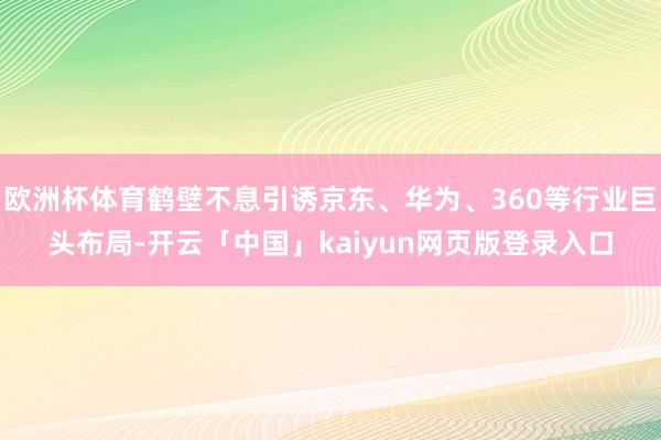 歐洲杯體育鶴壁不息引誘京東、華為、360等行業(yè)巨頭布局-開云「中國」kaiyun網(wǎng)頁版登錄入口
