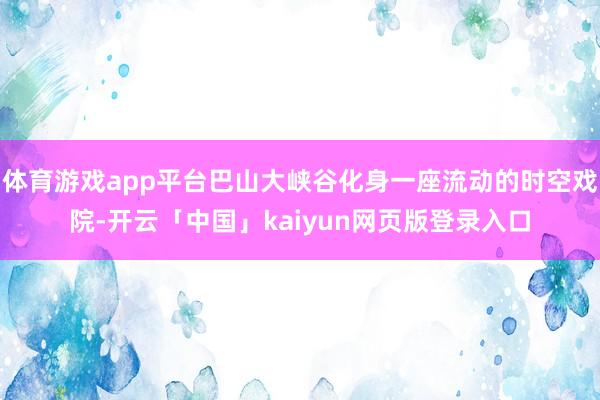 體育游戲app平臺巴山大峽谷化身一座流動的時空戲院-開云「中國」kaiyun網頁版登錄入口