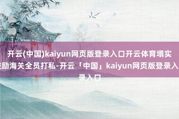 開云(中國)kaiyun網頁版登錄入口開云體育塌實鼓勵海關全員打私-開云「中國」kaiyun網頁版登錄入口