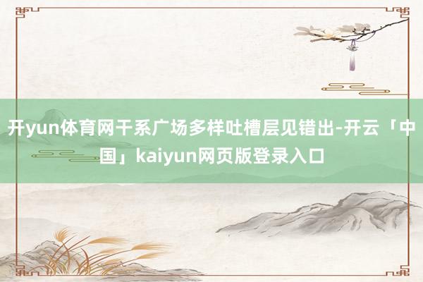 開yun體育網干系廣場多樣吐槽層見錯出-開云「中國」kaiyun網頁版登錄入口