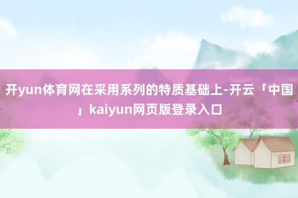 開yun體育網在采用系列的特質基礎上-開云「中國」kaiyun網頁版登錄入口
