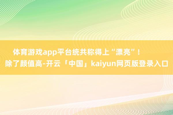 體育游戲app平臺(tái)統(tǒng)共稱得上“漂亮”！        除了顏值高-開云「中國(guó)」kaiyun網(wǎng)頁版登錄入口