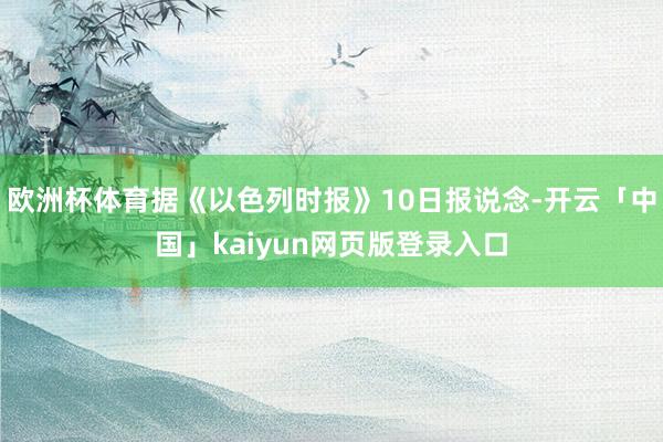 歐洲杯體育據《以色列時報》10日報說念-開云「中國」kaiyun網頁版登錄入口