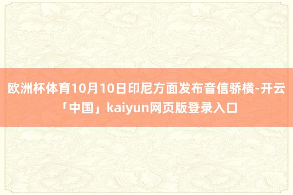 歐洲杯體育　　10月10日印尼方面發布音信驕橫-開云「中國」kaiyun網頁版登錄入口