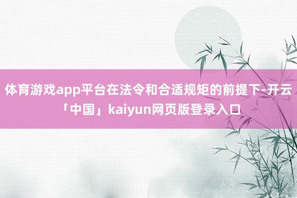 體育游戲app平臺在法令和合適規矩的前提下-開云「中國」kaiyun網頁版登錄入口