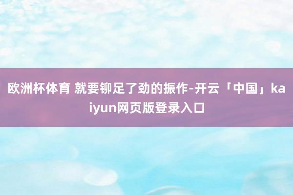 歐洲杯體育 就要鉚足了勁的振作-開云「中國」kaiyun網頁版登錄入口